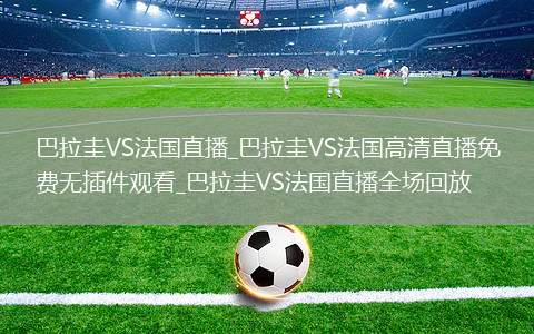 巴拉圭VS法国直播_巴拉圭VS法国高清直播免费无插件观看_巴拉圭VS法国直播全场回放