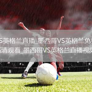 墨西哥VS英格兰直播_墨西哥VS英格兰免费直播无插件高清观看_墨西哥VS英格兰直播视频在线